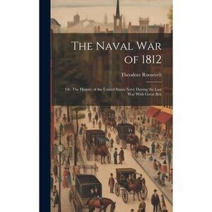 The Naval War of 1812: Or, The History of the United States Navy During the Last